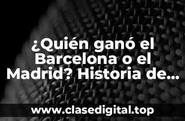 ¿Quién ganó el Barcelona o el Madrid? Historia de un clásico