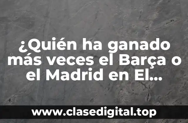 ¿Quién ha ganado más veces el Barça o el Madrid en El Clásico?