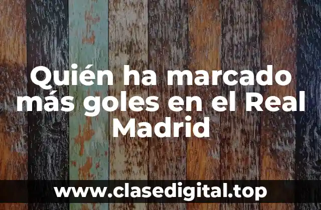 Quién ha marcado más goles en el Real Madrid