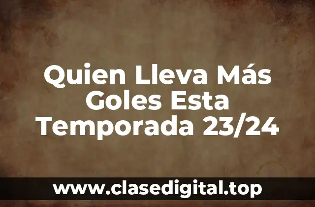 Quien Lleva Más Goles Esta Temporada 23/24