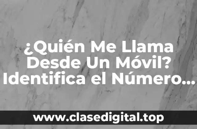 ¿Quién Me Llama Desde Un Móvil? Identifica el Número de Teléfono Desconocido