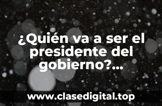 ¿Quién va a ser el presidente del gobierno? Elecciones y Procesos Políticos