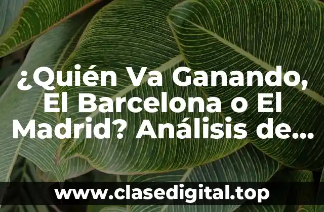 ¿Quién Va Ganando, El Barcelona o El Madrid? Análisis de la Rivalidad entre los dos Gigantes del Fútbol Español
