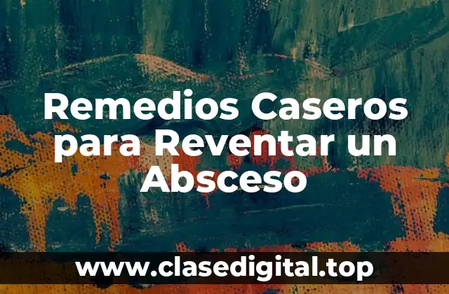 Remedios Caseros para Reventar un Absceso