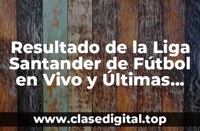 Resultado de la Liga Santander de Fútbol en Vivo y Últimas Noticias