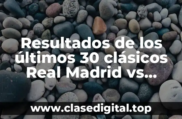 Resultados de los últimos 30 clásicos Real Madrid vs Barcelona