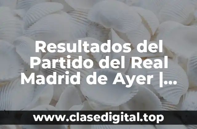 Resultados del Partido del Real Madrid de Ayer | Últimas Noticias y Análisis