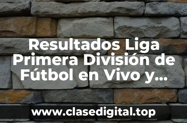 Resultados Liga Primera División de Fútbol en Vivo y Últimas Noticias