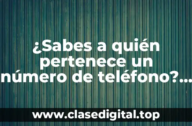 ¿Por qué es importante saber a quién pertenece un número de teléfono?