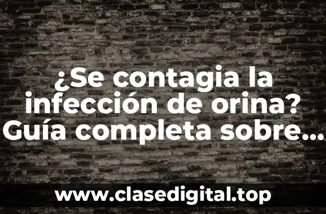¿Se contagia la infección de orina? Guía completa sobre la transmisión de infecciones urinarias