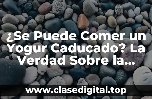 ¿Se Puede Comer un Yogur Caducado? La Verdad Sobre la Fecha de Caducidad