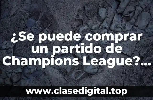 ¿Se puede comprar un partido de Champions League? La verdad sobre la venta de entradas para la competición más prestigiosa del fútbol