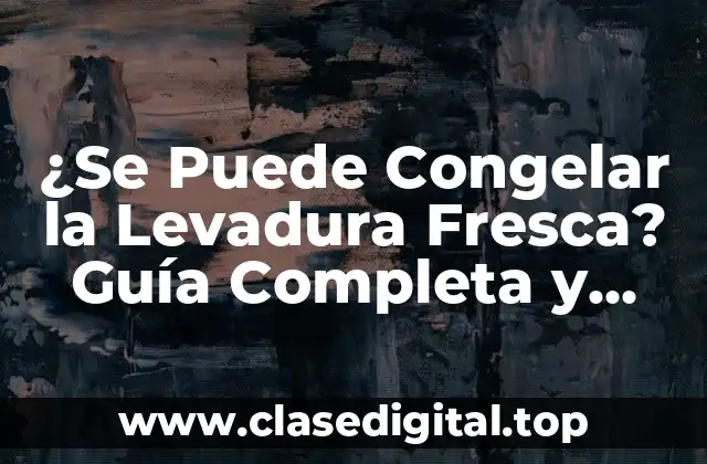 ¿Se Puede Congelar la Levadura Fresca? Guía Completa y Detallada