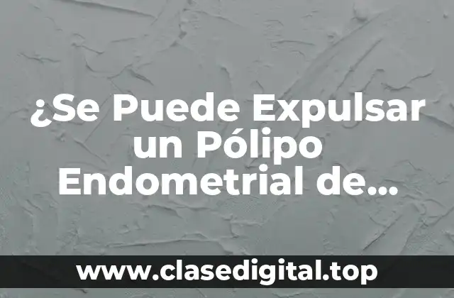 ¿Qué Causa la Expulsión de un Pólipo Endometrial?