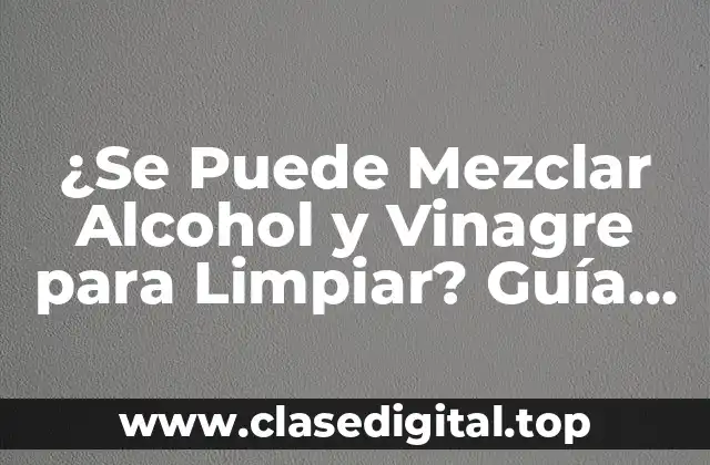 ¿Se Puede Mezclar Alcohol y Vinagre para Limpiar? Guía Completa