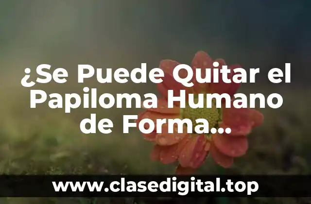 ¿Se Puede Quitar el Papiloma Humano de Forma Permanente?
