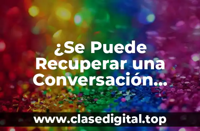 ¿Se Puede Recuperar una Conversación Borrada de WhatsApp? | Guía Completa