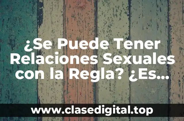 ¿Se Puede Tener Relaciones Sexuales con la Regla? ¿Es Seguro?