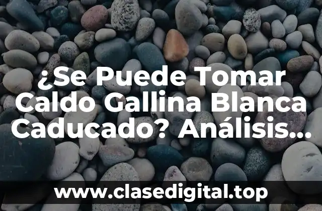 ¿Se Puede Tomar Caldo Gallina Blanca Caducado? Análisis y Consecuencias