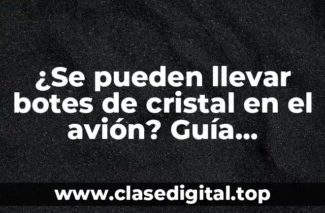 ¿Se pueden llevar botes de cristal en el avión? Guía detallada para viajeros