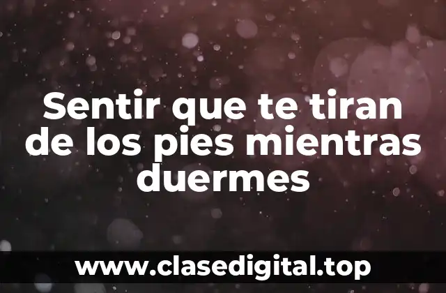 Sentir que te tiran de los pies mientras duermes