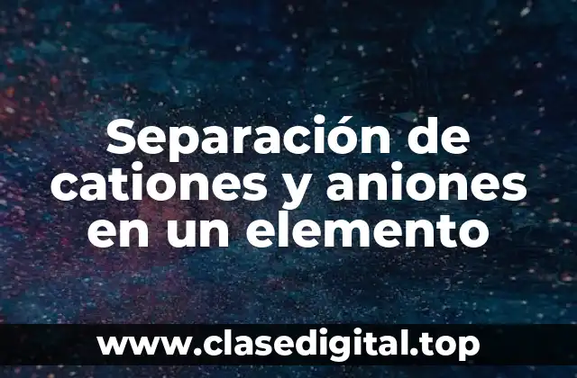 Separación de cationes y aniones en un elemento