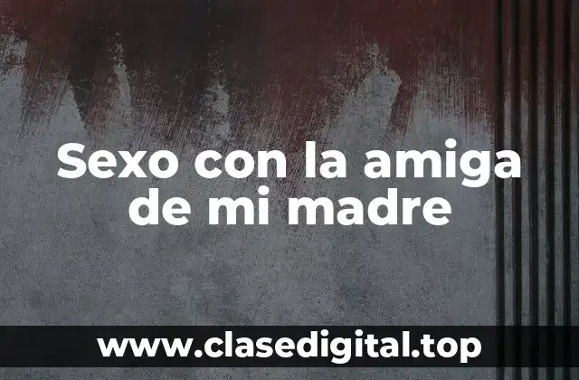 Sexo con la amiga de mi madre