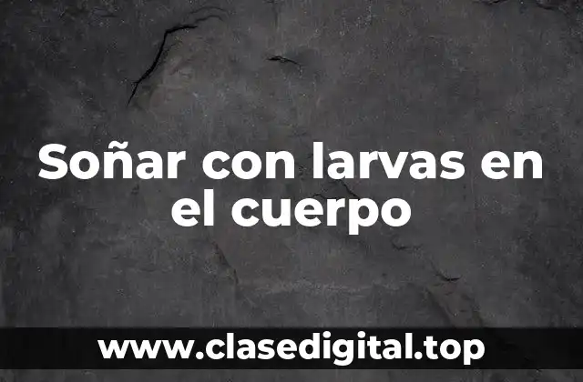 Soñar con larvas en el cuerpo