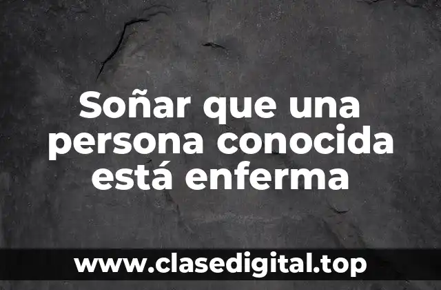 Posibles causas de soñar que una persona conocida está enferma