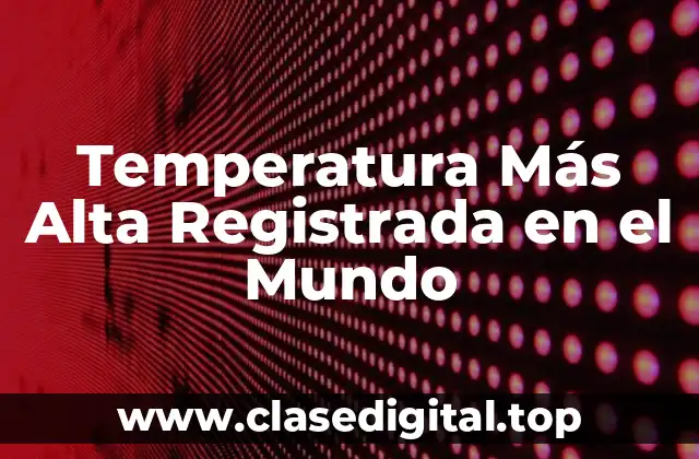 ¿Cuál es la Temperatura Más Alta Registrada en el Mundo?