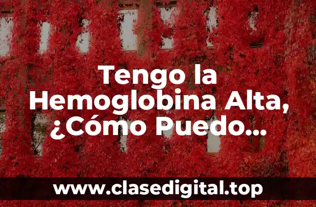 Tengo la Hemoglobina Alta, ¿Cómo Puedo Bajarla?
