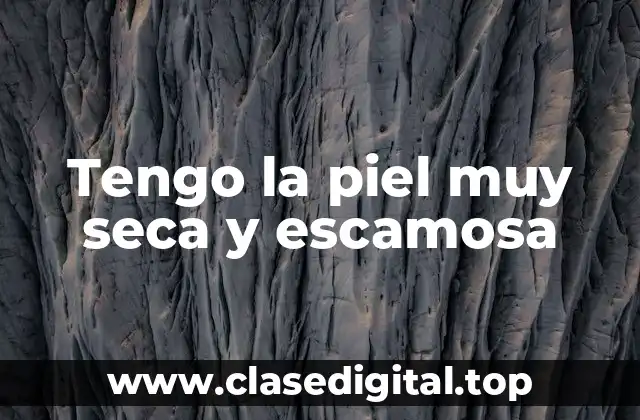 Tengo la piel muy seca y escamosa