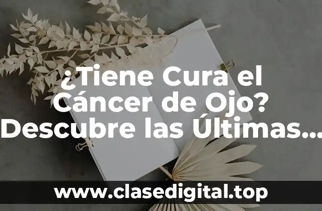 ¿Tiene Cura el Cáncer de Ojo? Descubre las Últimas Investigaciones y Tratamientos