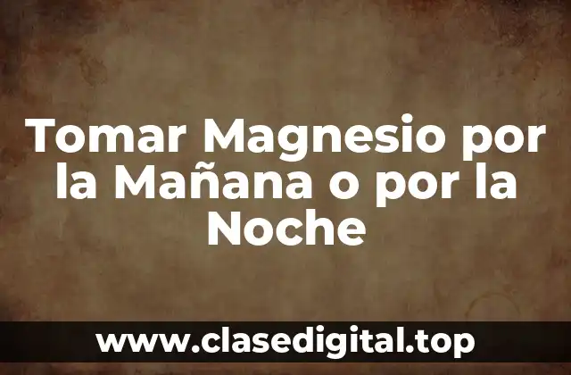 Tomar Magnesio por la Mañana o por la Noche