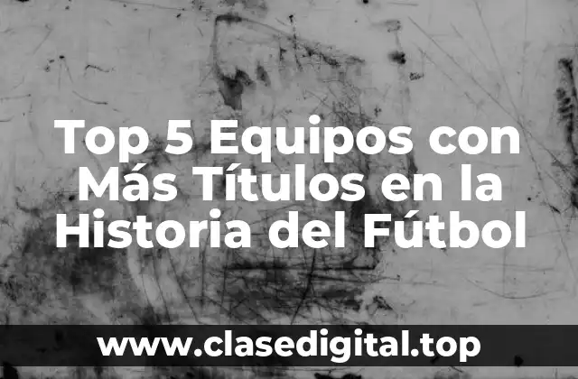 Top 5 Equipos con Más Títulos en la Historia del Fútbol