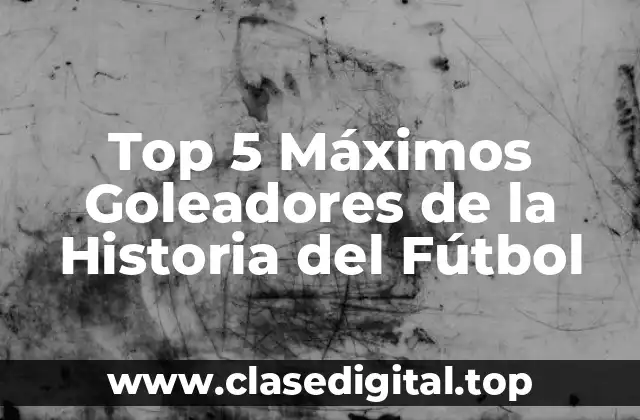 Top 5 Máximos Goleadores de la Historia del Fútbol