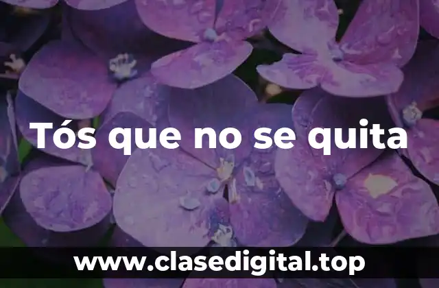 ¿Cuáles son las causas comunes de los tós que no se quitan?