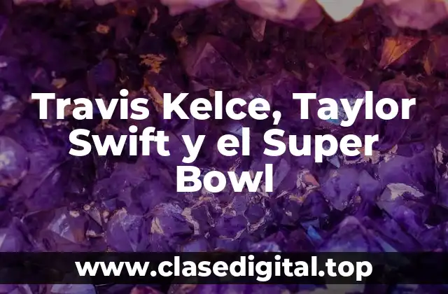 Travis Kelce, Taylor Swift y el Super Bowl