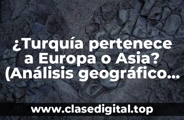 ¿Turquía pertenece a Europa o Asia? (Análisis geográfico y político)