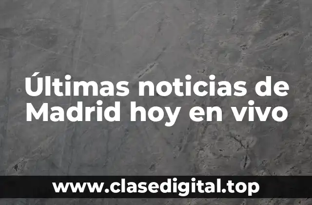 Últimas noticias de Madrid hoy en vivo