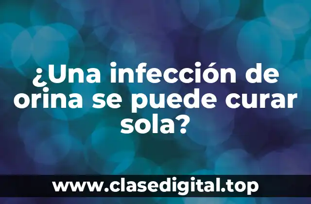 ¿Una infección de orina se puede curar sola?