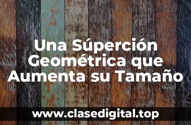 Una Súperción Geométrica que Aumenta su Tamaño