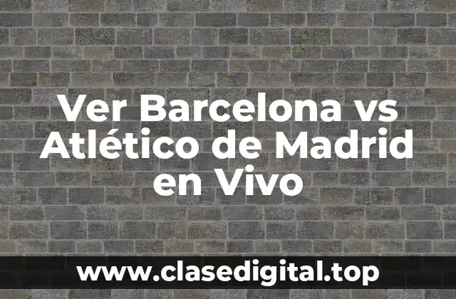 ¿Por qué Ver Barcelona vs Atlético de Madrid en Vivo es tan Importante?
