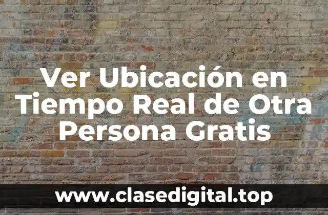 Ver Ubicación en Tiempo Real de Otra Persona Gratis
