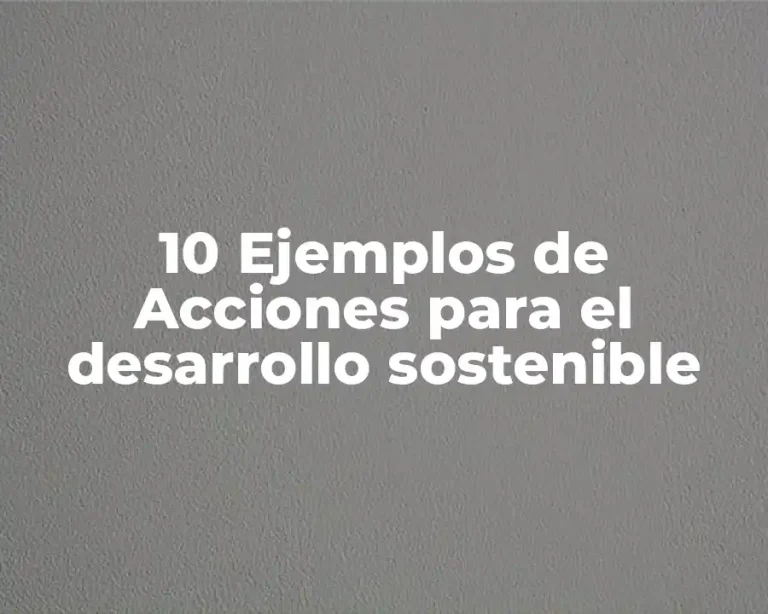 10 Ejemplos de Acciones para el desarrollo sostenible
