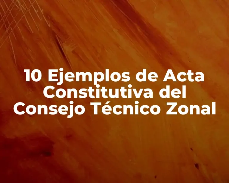 10 Ejemplos de Acta Constitutiva del Consejo Técnico Zonal