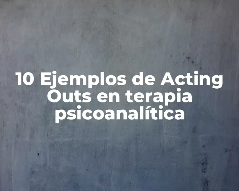 10 Ejemplos de Acting Outs en terapia psicoanalítica