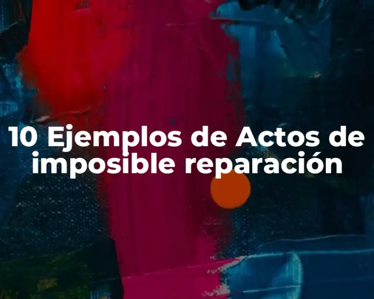10 Ejemplos de Actos de imposible reparación
