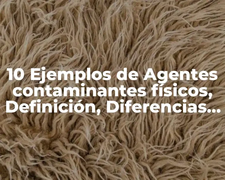 10 Ejemplos de Agentes contaminantes físicos, Definición, Diferencias y para que sirve