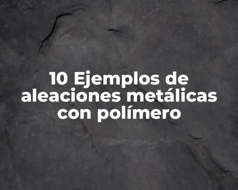 10 Ejemplos de aleaciones metálicas con polímero